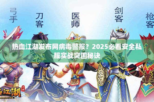 热血江湖发布网病毒警报？2025必看安全私服实战突围秘诀