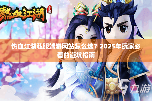 热血江湖私服端游网站怎么选?2025年玩家必看的避坑指南 热血江湖私服端游网站怎么选?2025年玩家必看的避坑指南