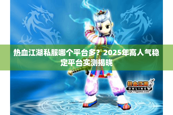 热血江湖私服哪个平台多？2025年高人气稳定平台实测揭晓