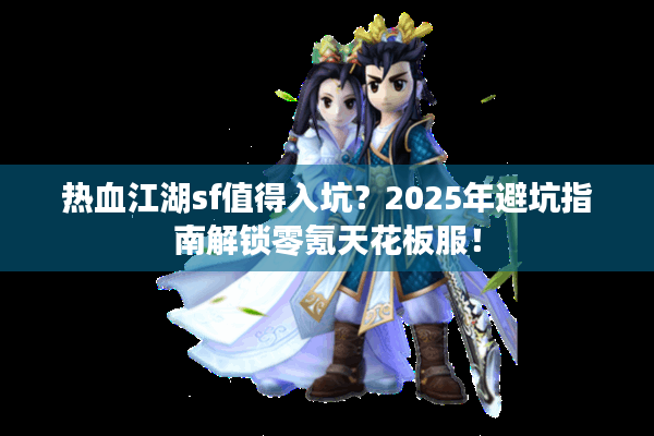 热血江湖sf值得入坑？2025年避坑指南解锁零氪天花板服！