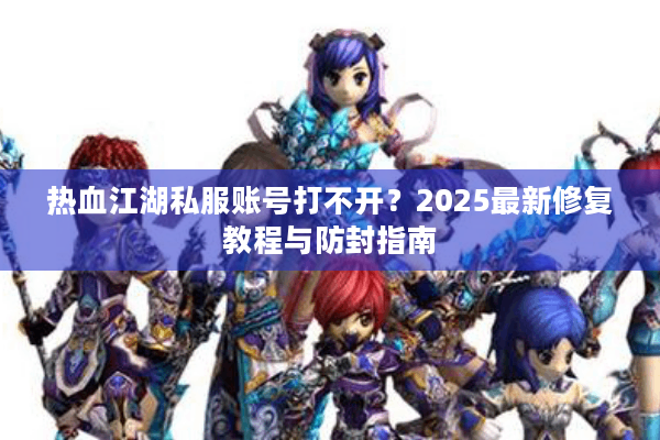 热血江湖私服账号打不开?2025最新修复教程与防封指南 热血江湖私服账号打不开?2025最新修复教程与防封指南