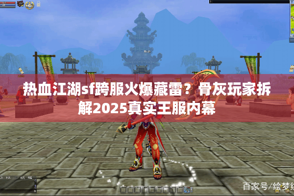 热血江湖sf跨服火爆藏雷？骨灰玩家拆解2025真实王服内幕