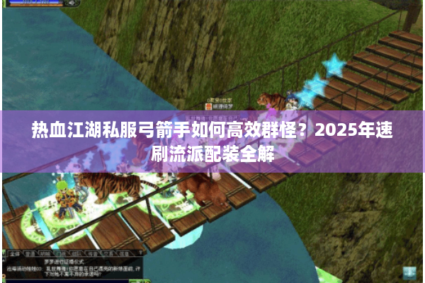 热血江湖私服弓箭手如何高效群怪?2025年速刷流派配装全解 热血江湖私服弓箭手如何高效群怪?2025年速刷流派配装全解