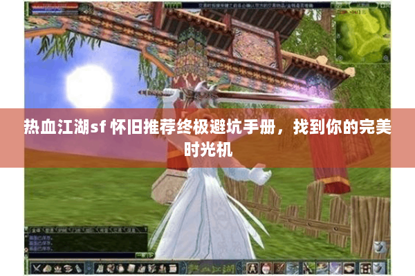热血江湖sf 怀旧推荐终极避坑手册，找到你的完美时光机