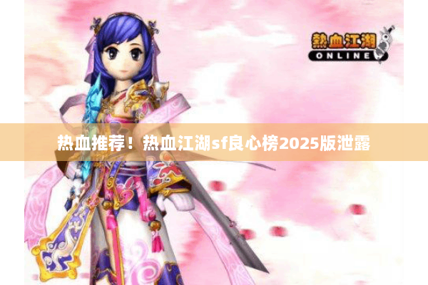 热血推荐!热血江湖sf良心榜2025版泄露 热血推荐!热血江湖sf良心榜2025版泄露