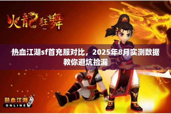 热血江湖sf首充服对比,2025年8月实测数据教你避坑捡漏 热血江湖sf首充服对比,2025年8月实测数据教你避坑捡漏