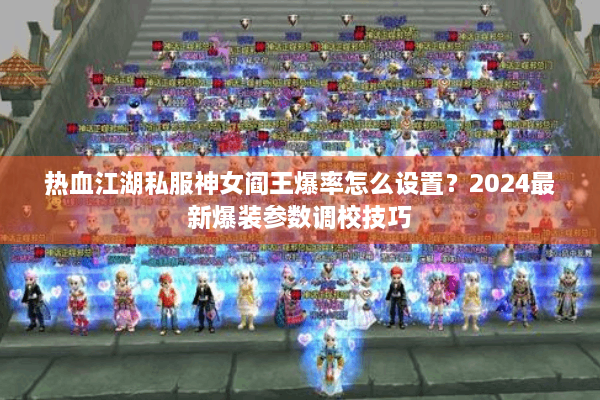 热血江湖私服神女阎王爆率怎么设置?2024最新爆装参数调校技巧 热血江湖私服神女阎王爆率怎么设置?2024最新爆装参数调校技巧