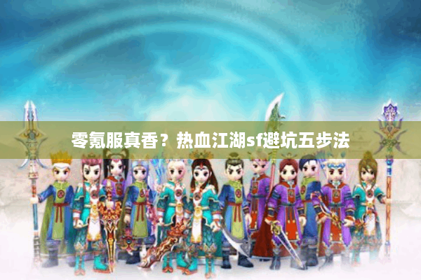 零氪服真香?热血江湖sf避坑五步法 零氪服真香?热血江湖sf避坑五步法