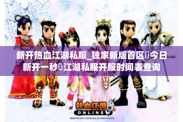 新开热血江湖私服_独家新版首区▷今日新开一秒◁江湖私服开服时间表查询
