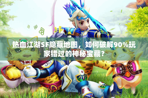 热血江湖SF隐藏地图，如何破解90%玩家错过的神秘宝藏？