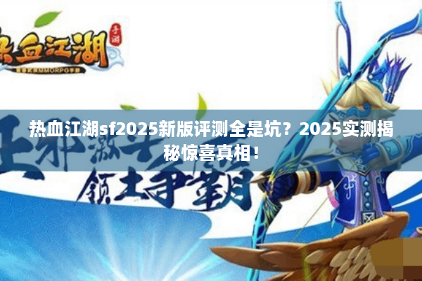 热血江湖sf2025新版评测全是坑?2025实测揭秘惊喜真相! 热血江湖sf2025新版评测全是坑?2025实测揭秘惊喜真相!
