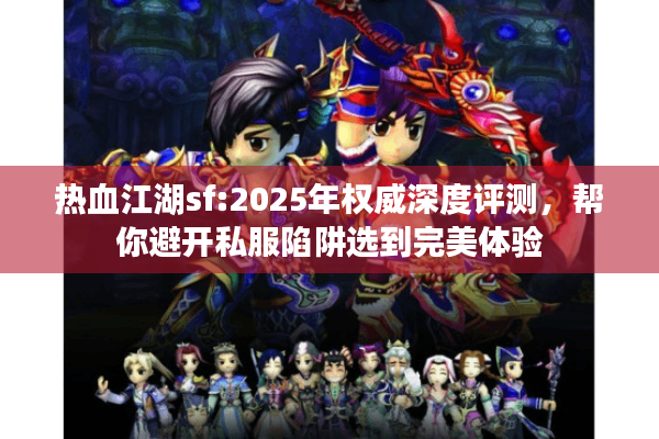 热血江湖sf:2025年权威深度评测，帮你避开私服陷阱选到完美体验