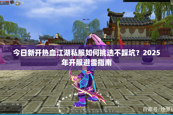 今日新开热血江湖私服如何挑选不踩坑？2025年开服避雷指南