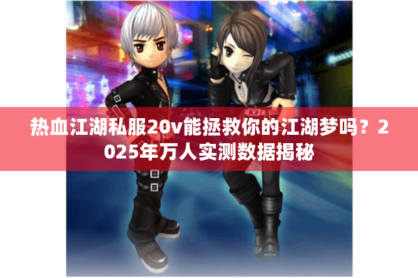 热血江湖私服20v能拯救你的江湖梦吗？2025年万人实测数据揭秘