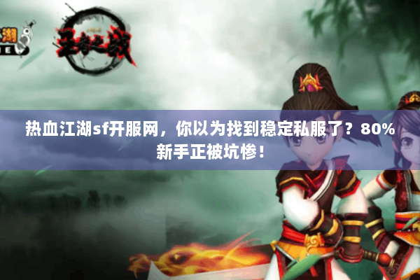 热血江湖sf开服网,你以为找到稳定私服了?80%新手正被坑惨! 热血江湖sf开服网,你以为找到稳定私服了?80%新手正被坑惨!