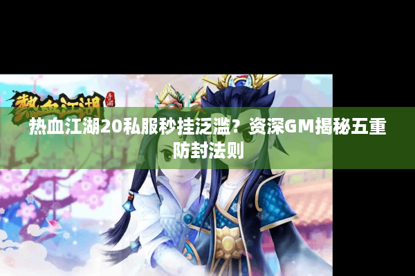 热血江湖20私服秒挂泛滥？资深GM揭秘五重防封法则