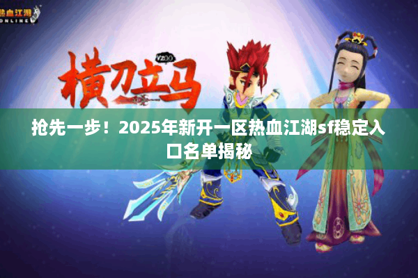 抢先一步！2025年新开一区热血江湖sf稳定入口名单揭秘