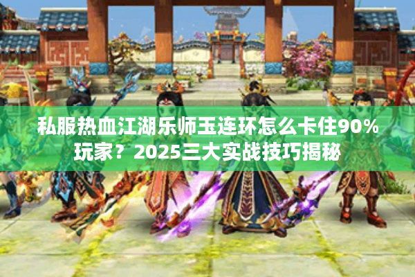 私服热血江湖乐师玉连环怎么卡住90%玩家？2025三大实战技巧揭秘