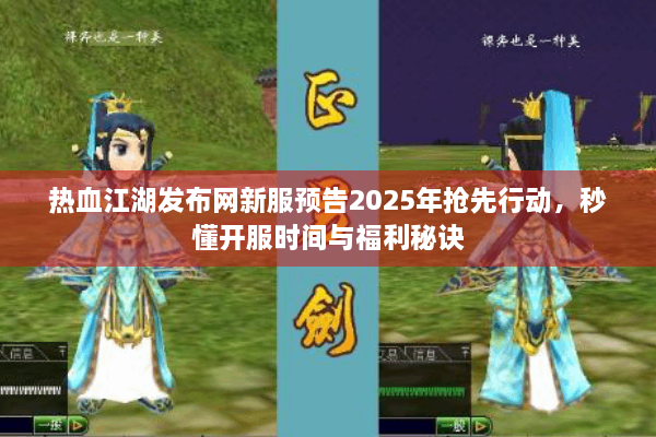 热血江湖发布网新服预告2025年抢先行动,秒懂开服时间与福利秘诀 热血江湖发布网新服预告2025年抢先行动,秒懂开服时间与福利秘诀