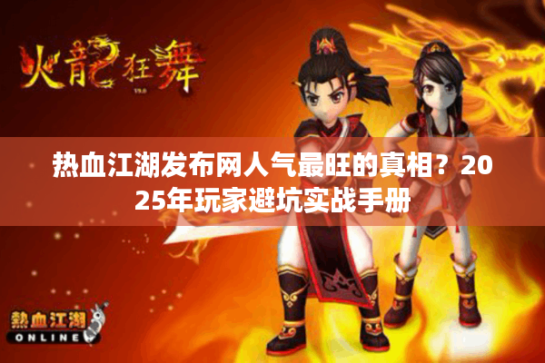 热血江湖发布网人气最旺的真相？2025年玩家避坑实战手册