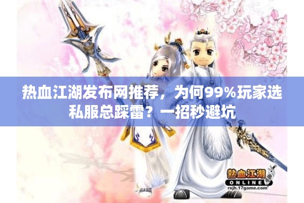 热血江湖发布网推荐，为何99%玩家选私服总踩雷？一招秒避坑