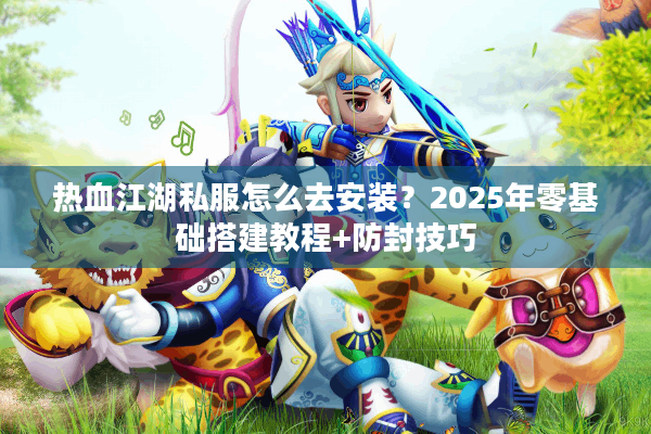 热血江湖私服怎么去安装？2025年零基础搭建教程+防封技巧