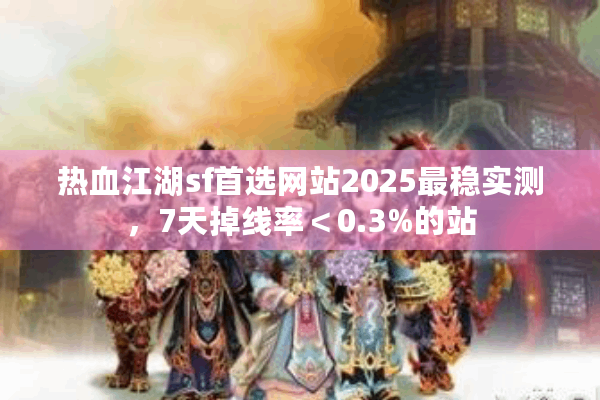 热血江湖sf首选网站2025最稳实测，7天掉线率＜0.3%的站