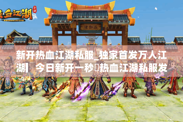 新开热血江湖私服_独家首发万人江湖▎今日新开一秒◁热血江湖私服发布网开服表全览