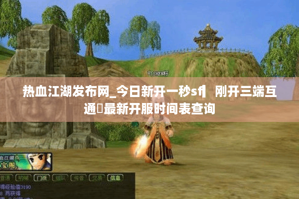 热血江湖发布网_今日新开一秒sf▎刚开三端互通◁最新开服时间表查询