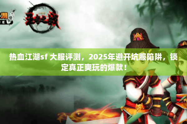 热血江湖sf 大服评测，2025年避开坑服陷阱，锁定真正爽玩的爆款！