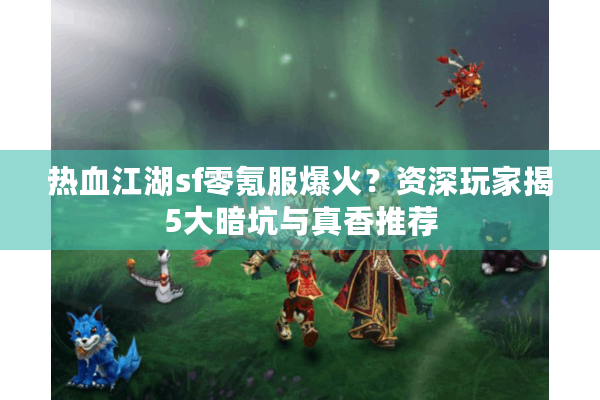 热血江湖sf零氪服爆火?资深玩家揭5大暗坑与真香推荐 热血江湖sf零氪服爆火?资深玩家揭5大暗坑与真香推荐