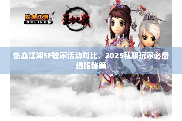 热血江湖SF独家活动对比，2025私服玩家必备选服秘籍