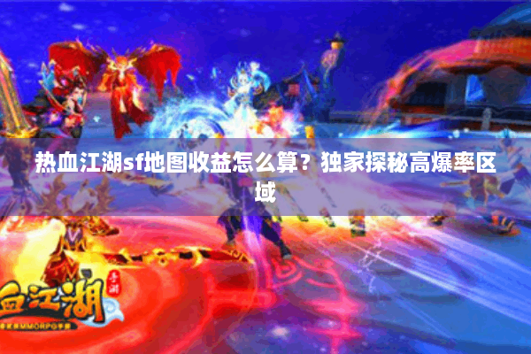 热血江湖sf地图收益怎么算?独家探秘高爆率区域 热血江湖sf地图收益怎么算?独家探秘高爆率区域