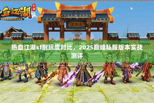 热血江湖sf耐玩度对比，2025巅峰私服版本实战测评