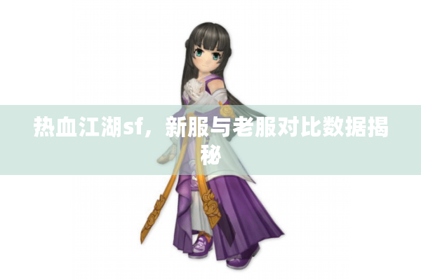 热血江湖sf,新服与老服对比数据揭秘 热血江湖sf,新服与老服对比数据揭秘