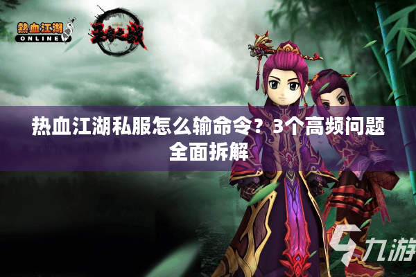 热血江湖私服怎么输命令?3个高频问题全面拆解 热血江湖私服怎么输命令?3个高频问题全面拆解