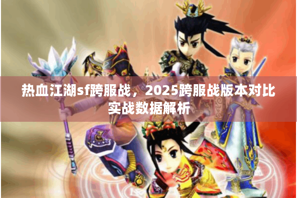 热血江湖sf跨服战,2025跨服战版本对比实战数据解析 热血江湖sf跨服战,2025跨服战版本对比实战数据解析
