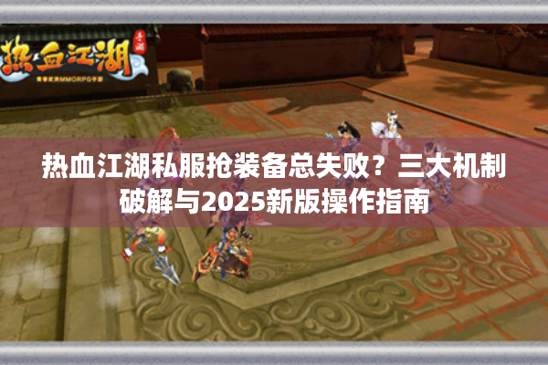 热血江湖私服抢装备总失败？三大机制破解与2025新版操作指南