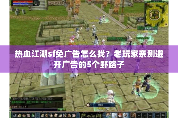 热血江湖sf免广告怎么找?老玩家亲测避开广告的5个野路子 热血江湖sf免广告怎么找?老玩家亲测避开广告的5个野路子