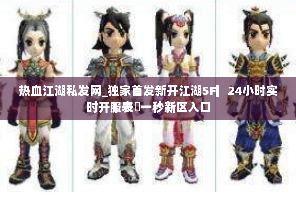 热血江湖私发网_独家首发新开江湖SF▎24小时实时开服表◁一秒新区入口