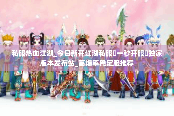 私服热血江湖_今日新开江湖私服▷一秒开服◁独家版本发布站_高爆率稳定服推荐 私服热血江湖_今日新开江湖私服▷一秒开服◁独家版本发布站_高爆率稳定服推荐