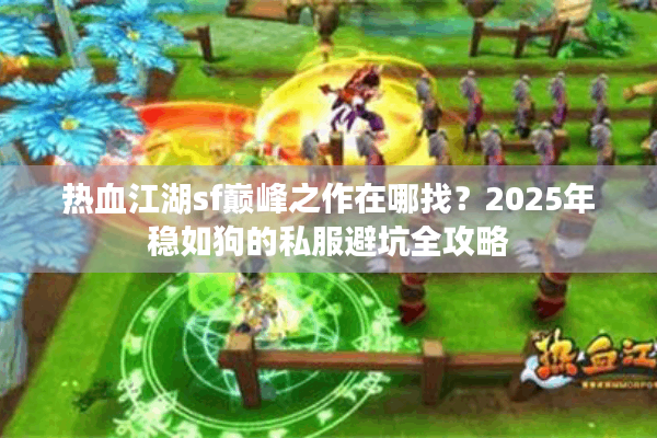 热血江湖sf巅峰之作在哪找？2025年稳如狗的私服避坑全攻略