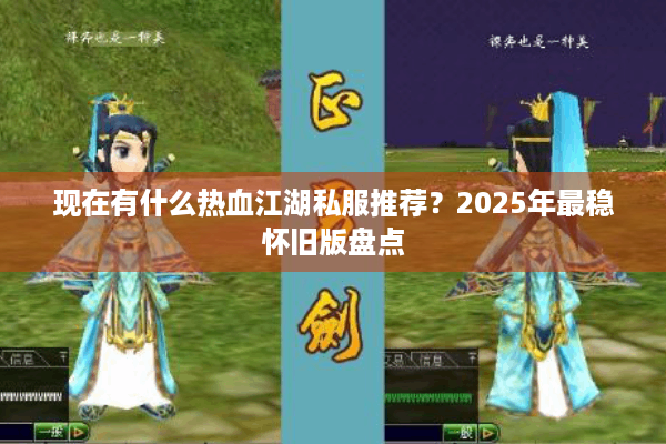 现在有什么热血江湖私服推荐？2025年最稳怀旧版盘点