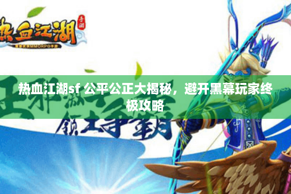 热血江湖sf 公平公正大揭秘,避开黑幕玩家终极攻略 热血江湖sf 公平公正大揭秘,避开黑幕玩家终极攻略