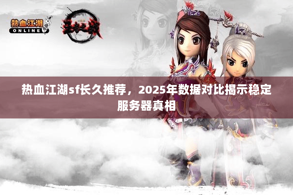 热血江湖sf长久推荐,2025年数据对比揭示稳定服务器真相 热血江湖sf长久推荐,2025年数据对比揭示稳定服务器真相