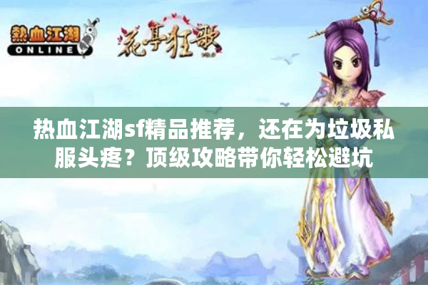 热血江湖sf精品推荐,还在为垃圾私服头疼?顶级攻略带你轻松避坑 热血江湖sf精品推荐,还在为垃圾私服头疼?顶级攻略带你轻松避坑