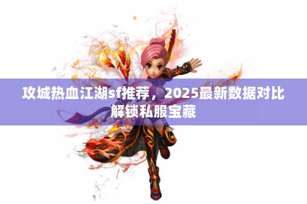 攻城热血江湖sf推荐，2025最新数据对比解锁私服宝藏