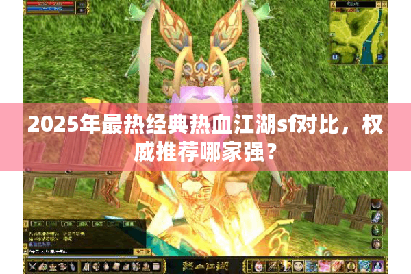 2025年最热经典热血江湖sf对比，权威推荐哪家强？