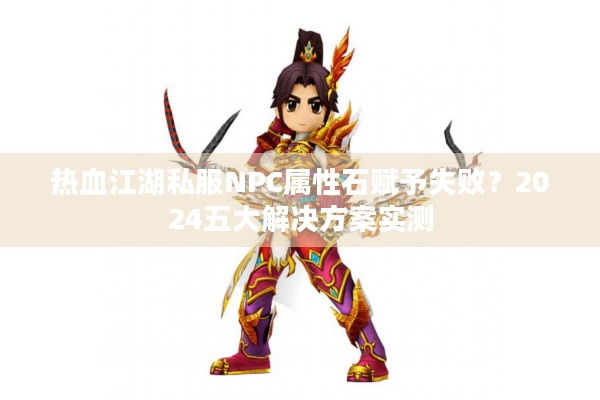 热血江湖私服NPC属性石赋予失败？2024五大解决方案实测