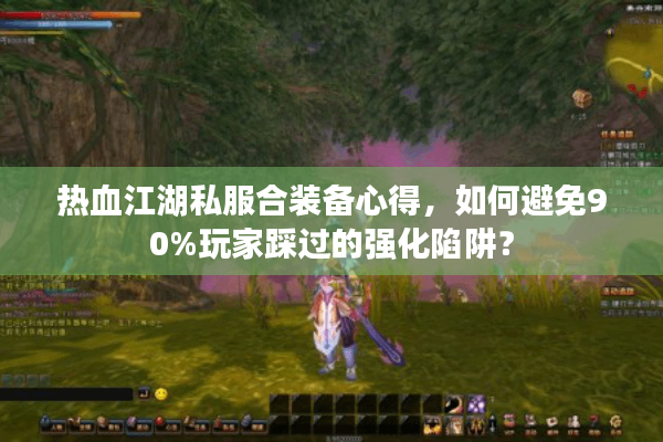 热血江湖私服合装备心得,如何避免90%玩家踩过的强化陷阱? 热血江湖私服合装备心得,如何避免90%玩家踩过的强化陷阱?